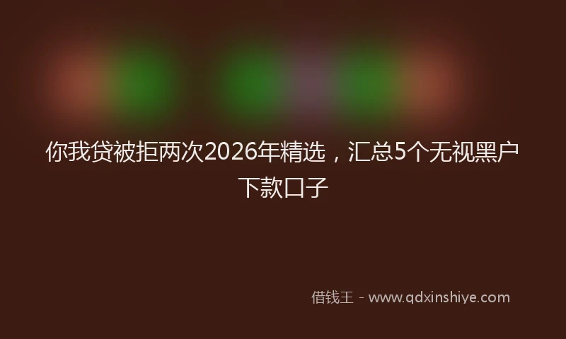 你我贷被拒两次2026年精选，汇总5个无视黑户下款口子