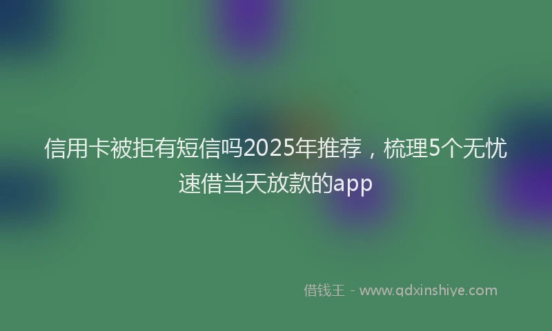 信用卡被拒有短信吗2025年推荐，梳理5个无忧速借当天放款的app