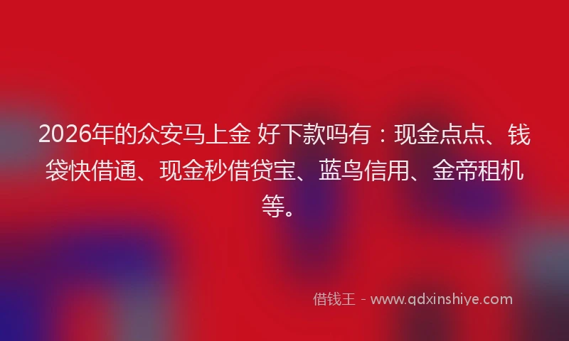 2026年的众安马上金 好下款吗有：现金点点、钱袋快借通、现金秒借贷宝、蓝鸟信用、金帝租机等。