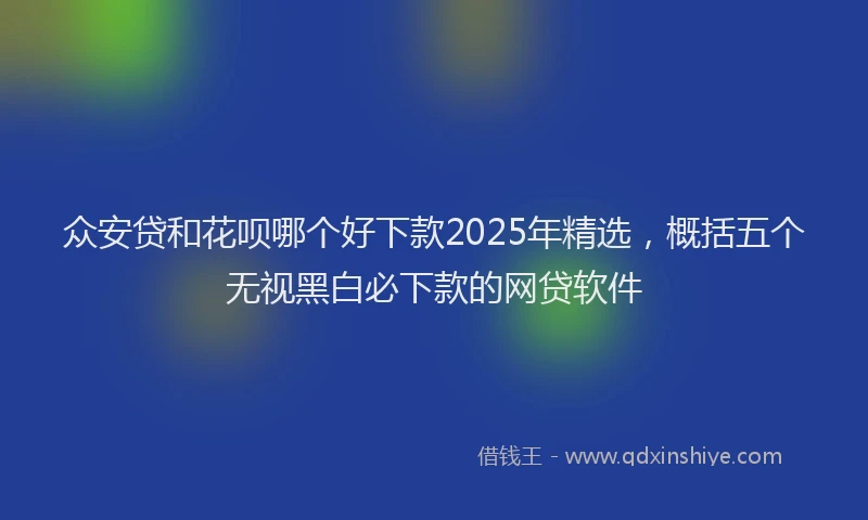 众安贷和花呗哪个好下款2025年精选，概括五个无视黑白必下款的网贷软件