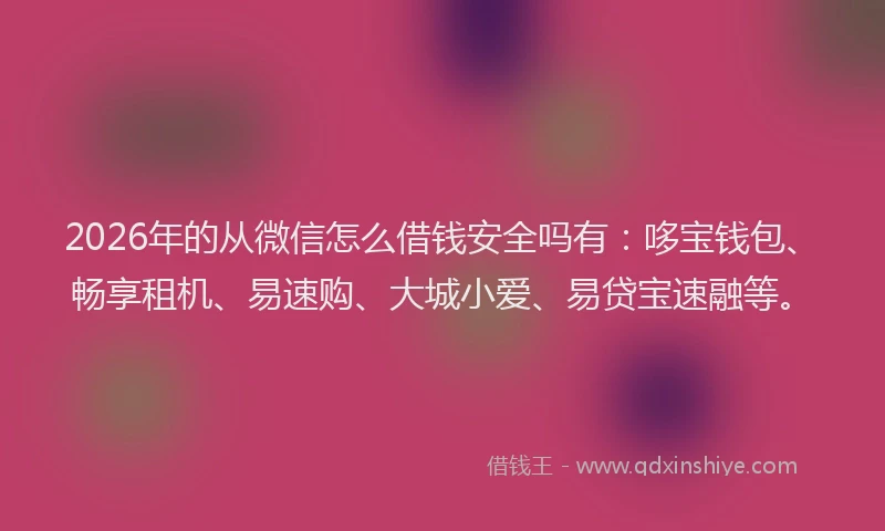 2026年的从微信怎么借钱安全吗有：哆宝钱包、畅享租机、易速购、大城小爱、易贷宝速融等。