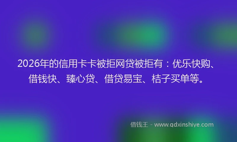 2026年的信用卡卡被拒网贷被拒有：优乐快购、借钱快、臻心贷、借贷易宝、桔子买单等。