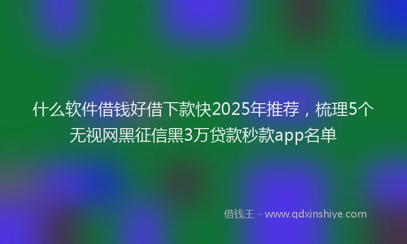 什么软件借钱好借下款快2025年推荐,梳理5个无视网黑征信黑3万贷款秒款app名单