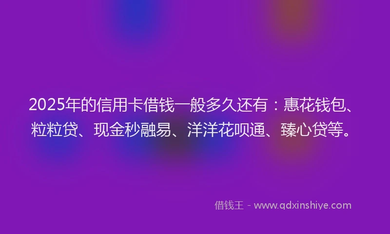 2025年的信用卡借钱一般多久还有：惠花钱包、粒粒贷、现金秒融易、洋洋花呗通、臻心贷等。
