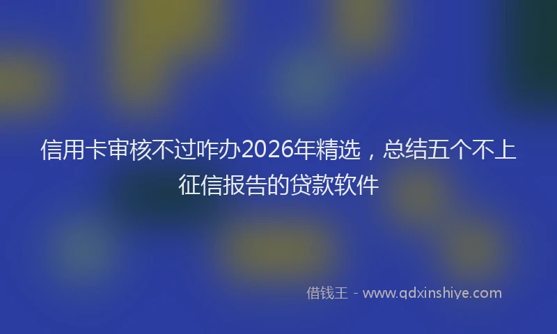 信用卡审核不过咋办2026年精选，总结五个不上征信报告的贷款软件