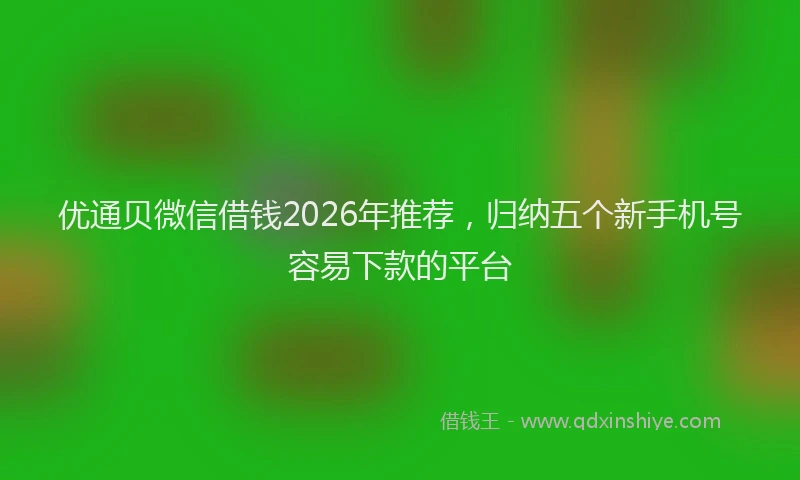 优通贝微信借钱2026年推荐，归纳五个新手机号容易下款的平台