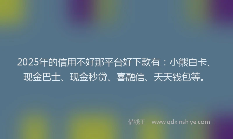 2025年的信用不好那平台好下款有:小熊白卡、现金巴士、现金秒贷、喜融信、天天钱包等。