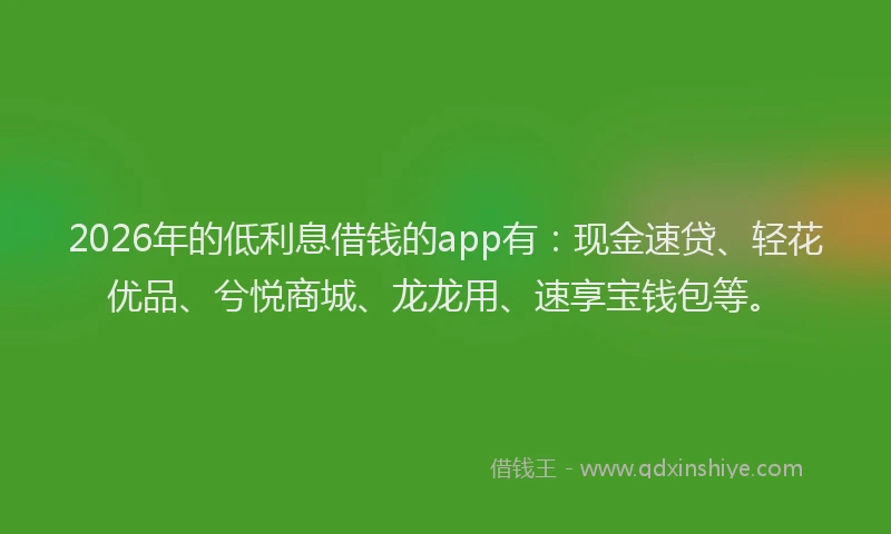 2026年的低利息借钱的app有：现金速贷、轻花优品、兮悦商城、龙龙用、速享宝钱包等。