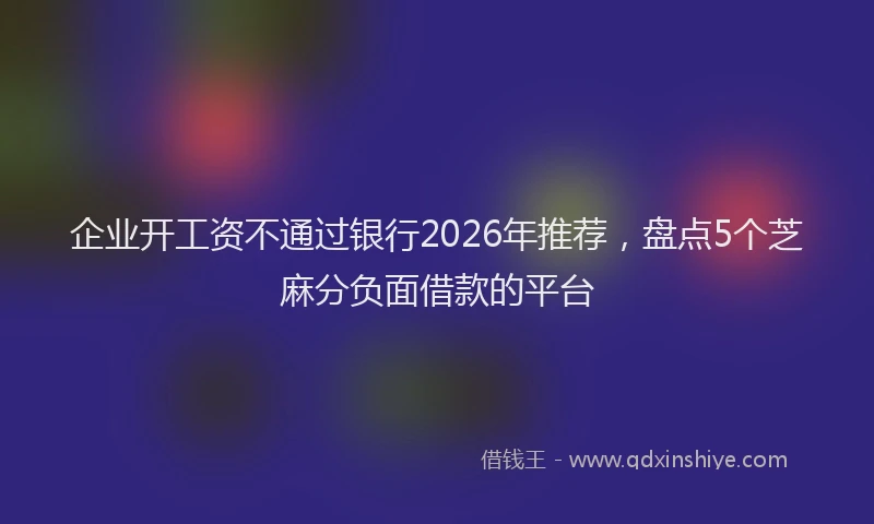 企业开工资不通过银行2026年推荐,盘点5个芝麻分负面借款的平台