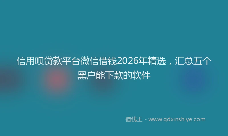 信用呗贷款平台微信借钱2026年精选，汇总五个黑户能下款的软件