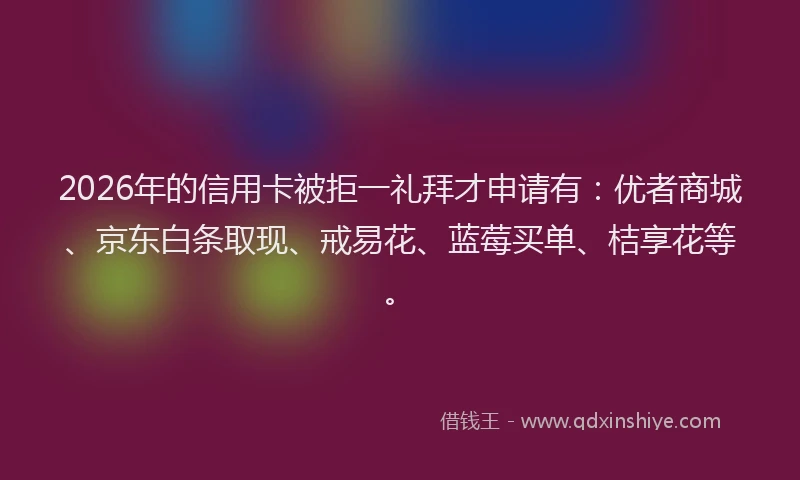 2026年的信用卡被拒一礼拜才申请有：优者商城、京东白条取现、戒易花、蓝莓买单、桔享花等。