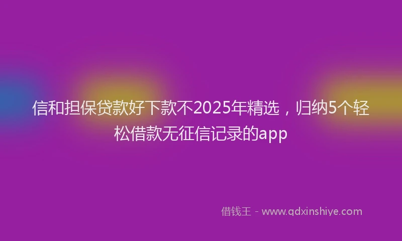 信和担保贷款好下款不2025年精选，归纳5个轻松借款无征信记录的app