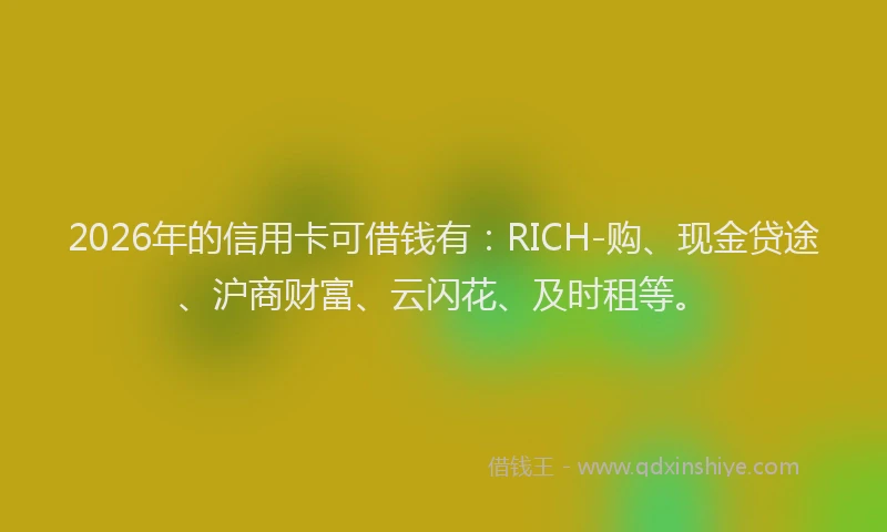2026年的信用卡可借钱有：RICH-购、现金贷途、沪商财富、云闪花、及时租等。
