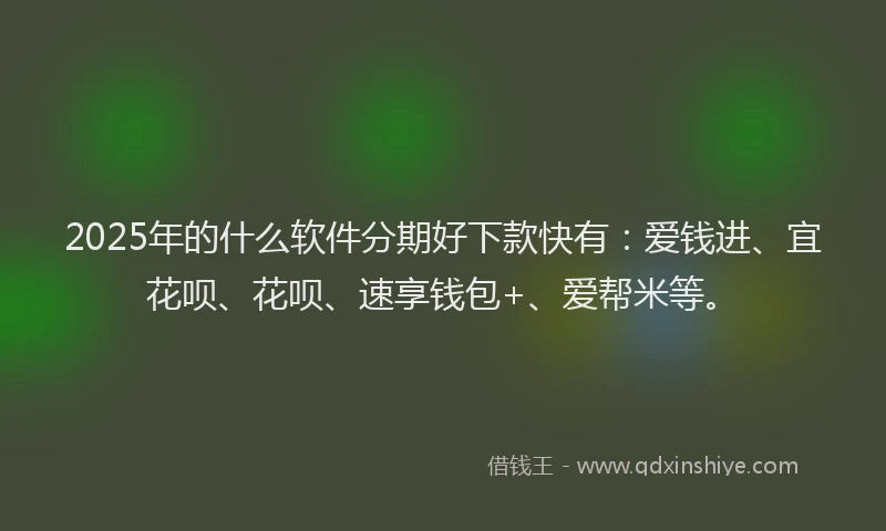 2025年的什么软件分期好下款快有：爱钱进、宜花呗、花呗、速享钱包+、爱帮米等。