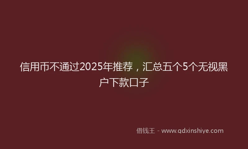 信用币不通过2025年推荐，汇总五个5个无视黑户下款口子
