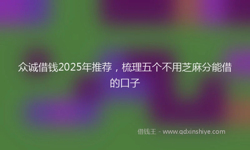 众诚借钱2025年推荐，梳理五个不用芝麻分能借的口子