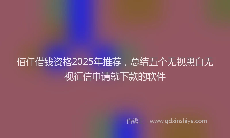 佰仟借钱资格2025年推荐，总结五个无视黑白无视征信申请就下款的软件