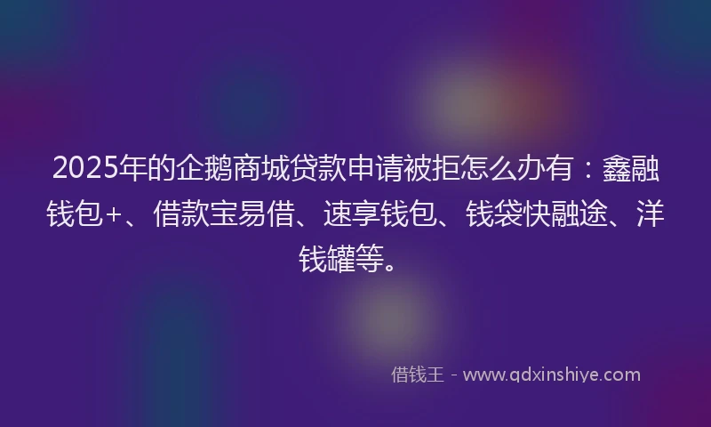 2025年的企鹅商城贷款申请被拒怎么办有：鑫融钱包+、借款宝易借、速享钱包、钱袋快融途、洋钱罐等。