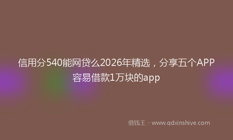 信用分540能网贷么2026年精选，分享五个APP容易借款1万块的app
