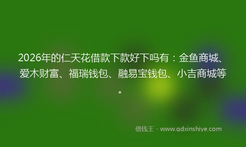 2026年的仁天花借款下款好下吗有：金鱼商城、爱木财富、福瑞钱包、融易宝钱包、小吉商城等。
