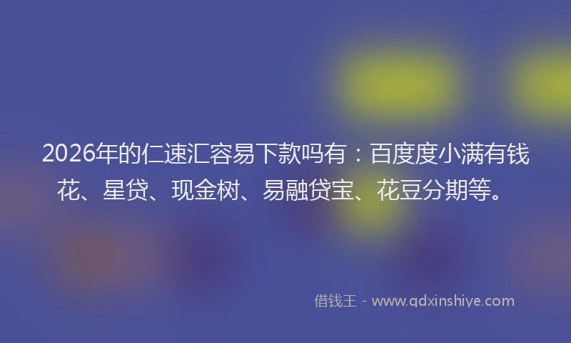 2026年的仁速汇容易下款吗有：百度度小满有钱花、星贷、现金树、易融贷宝、花豆分期等。