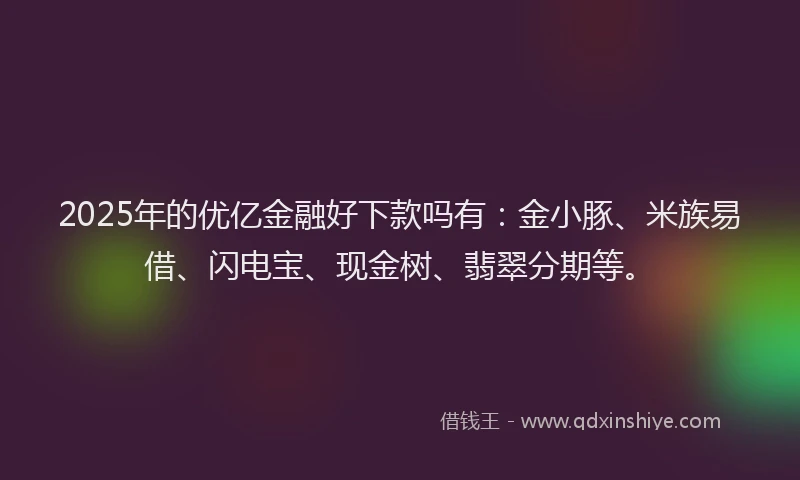 2025年的优亿金融好下款吗有：金小豚、米族易借、闪电宝、现金树、翡翠分期等。