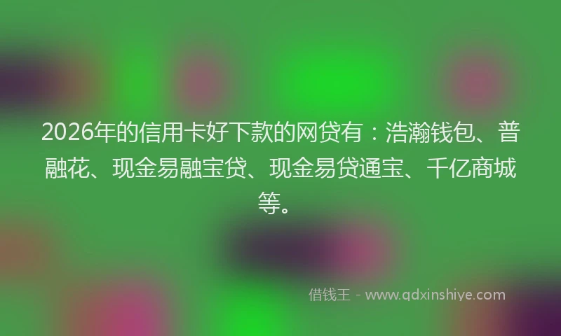 2026年的信用卡好下款的网贷有：浩瀚钱包、普融花、现金易融宝贷、现金易贷通宝、千亿商城等。