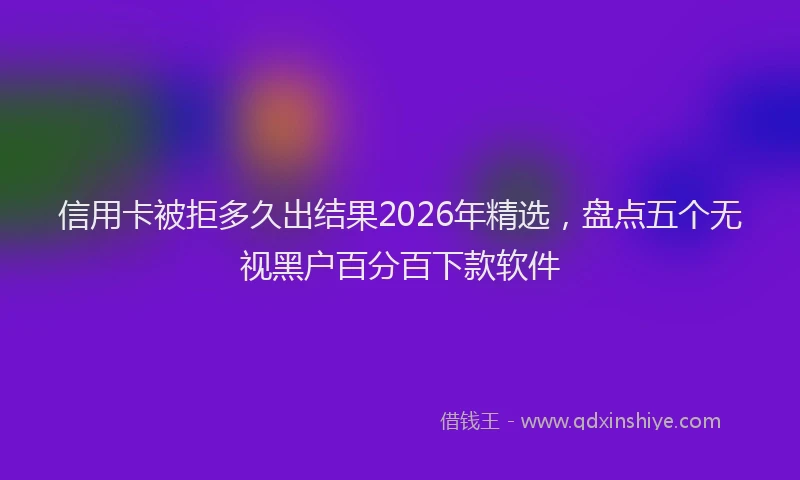 信用卡被拒多久出结果2026年精选,盘点五个无视黑户百分百下款软件
