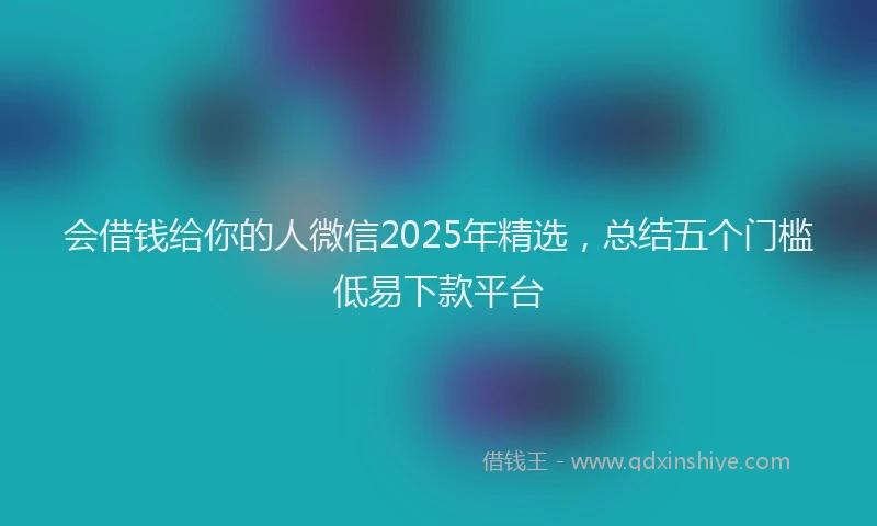 会借钱给你的人微信2025年精选，总结五个门槛低易下款平台