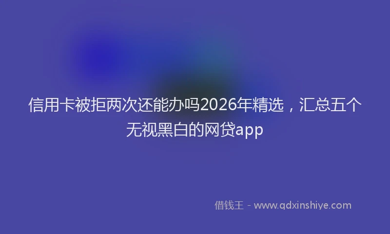 信用卡被拒两次还能办吗2026年精选，汇总五个无视黑白的网贷app