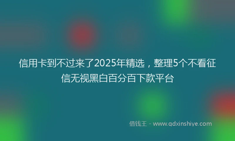 信用卡到不过来了2025年精选，整理5个不看征信无视黑白百分百下款平台