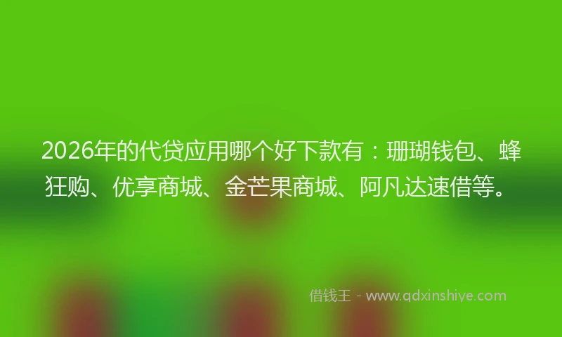 2026年的代贷应用哪个好下款有：珊瑚钱包、蜂狂购、优享商城、金芒果商城、阿凡达速借等。