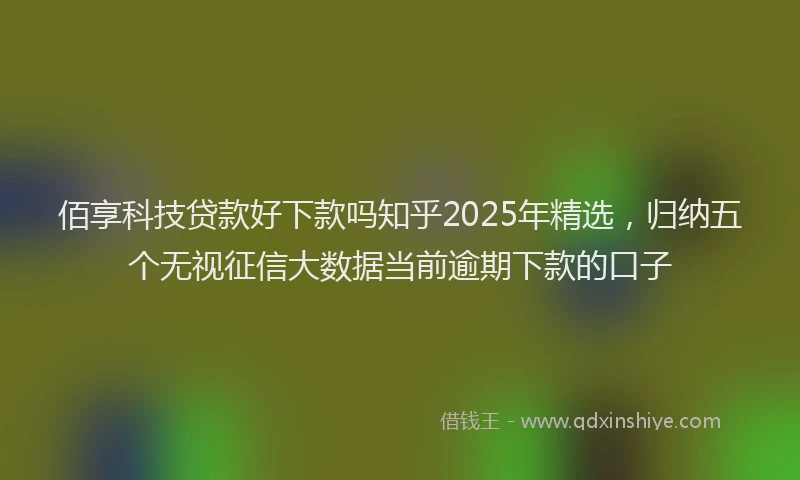 佰享科技贷款好下款吗知乎2025年精选，归纳五个无视征信大数据当前逾期下款的口子
