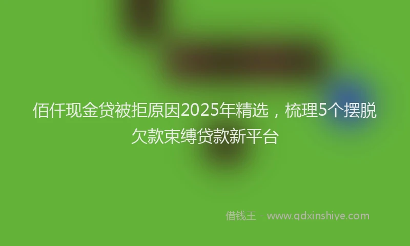 佰仟现金贷被拒原因2025年精选,梳理5个摆脱欠款束缚贷款新平台