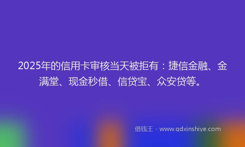 2025年的信用卡审核当天被拒有:捷信金融、金满堂、现金秒借、信贷宝、众安贷等。