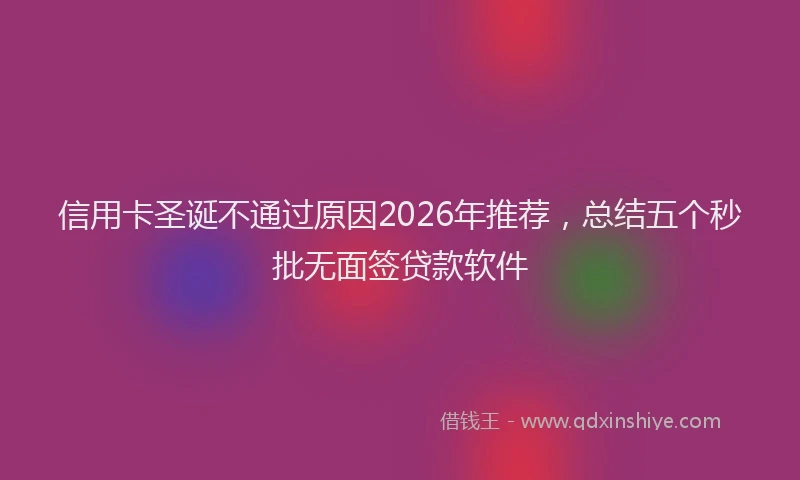 信用卡圣诞不通过原因2026年推荐，总结五个秒批无面签贷款软件