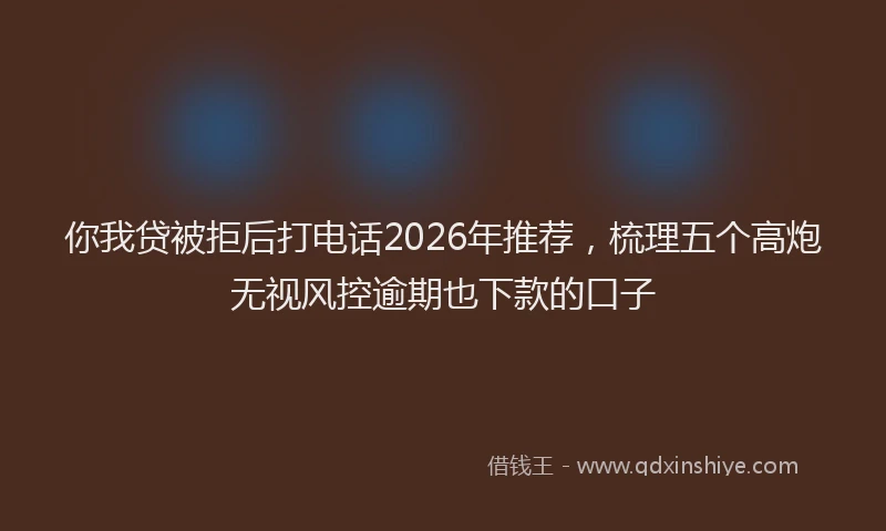 你我贷被拒后打电话2026年推荐，梳理五个高炮无视风控逾期也下款的口子