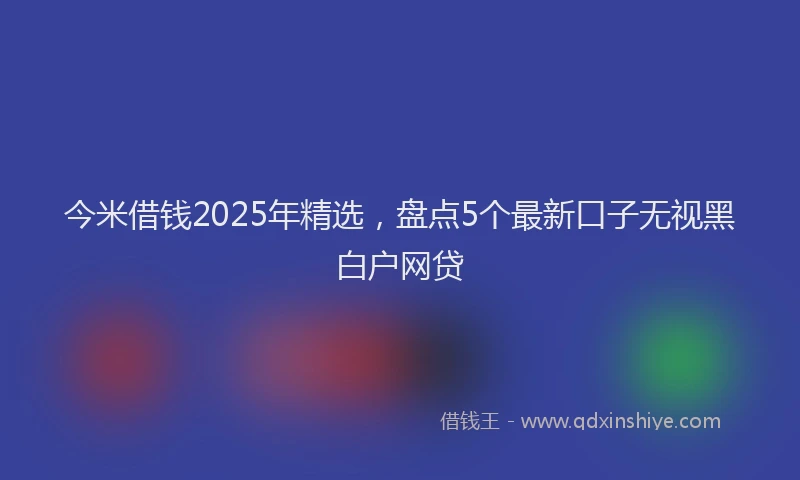 今米借钱2025年精选，盘点5个最新口子无视黑白户网贷