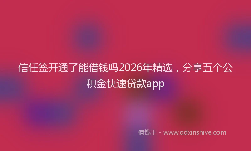 信任签开通了能借钱吗2026年精选，分享五个公积金快速贷款app