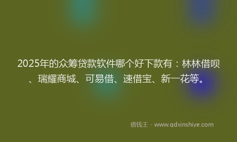 2025年的众筹贷款软件哪个好下款有：林林借呗、瑞耀商城、可易借、速借宝、新一花等。
