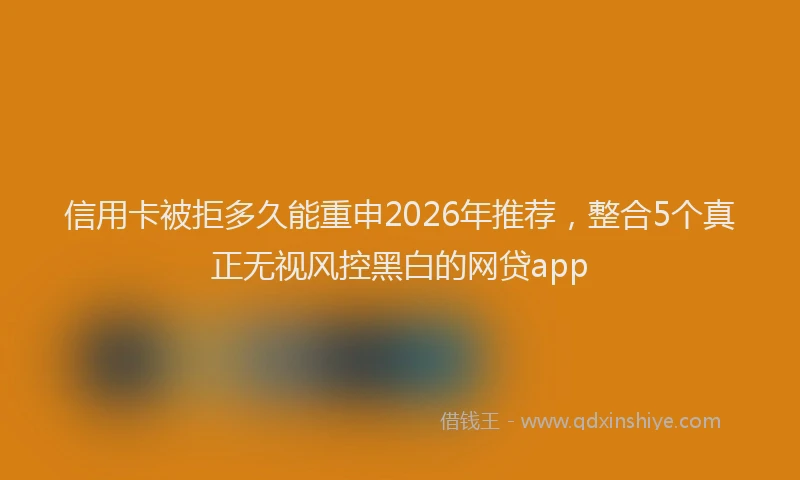 信用卡被拒多久能重申2026年推荐，整合5个真正无视风控黑白的网贷app