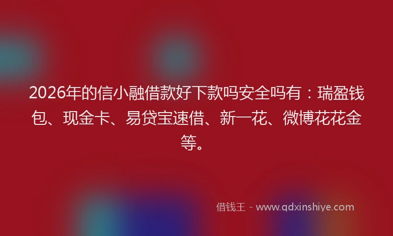 2026年的信小融借款好下款吗安全吗有：瑞盈钱包、现金卡、易贷宝速借、新一花、微博花花金等。