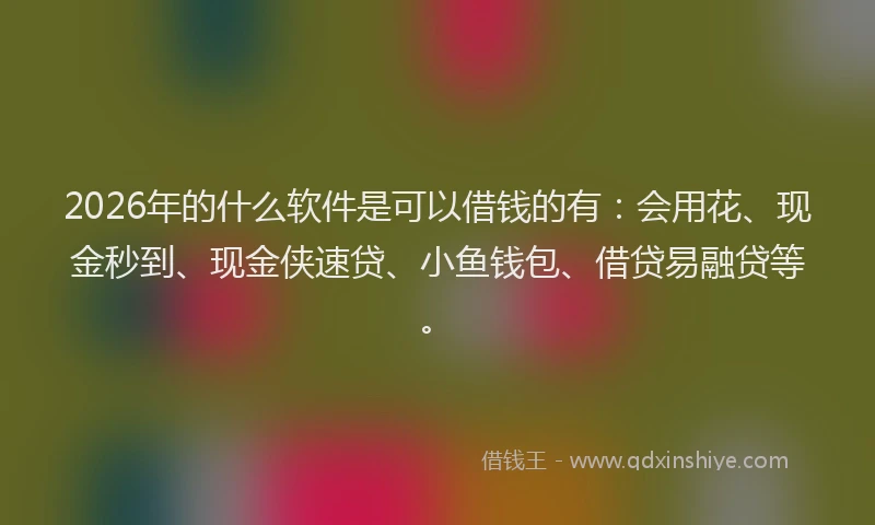 2026年的什么软件是可以借钱的有：会用花、现金秒到、现金侠速贷、小鱼钱包、借贷易融贷等。