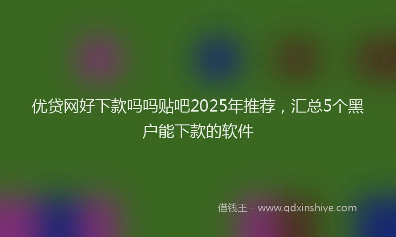 优贷网好下款吗吗贴吧2025年推荐，汇总5个黑户能下款的软件