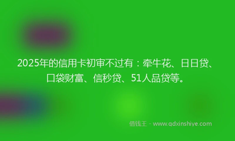 2025年的信用卡初审不过有:牵牛花、日日贷、口袋财富、信秒贷、51人品贷等。
