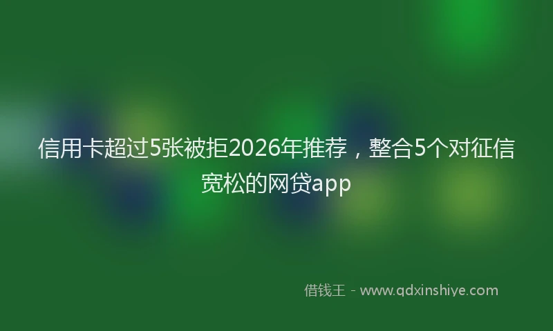信用卡超过5张被拒2026年推荐，整合5个对征信宽松的网贷app