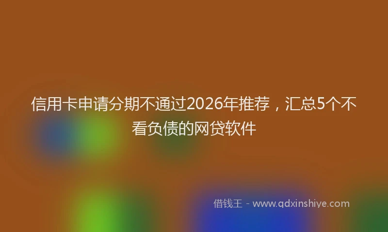 信用卡申请分期不通过2026年推荐，汇总5个不看负债的网贷软件