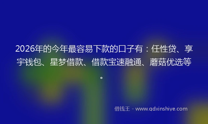 2026年的今年最容易下款的口子有:任性贷、享宇钱包、星梦借款、借款宝速融通、蘑菇优选等。