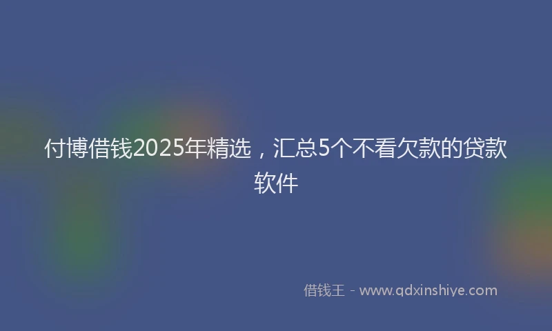 付博借钱2025年精选,汇总5个不看欠款的贷款软件