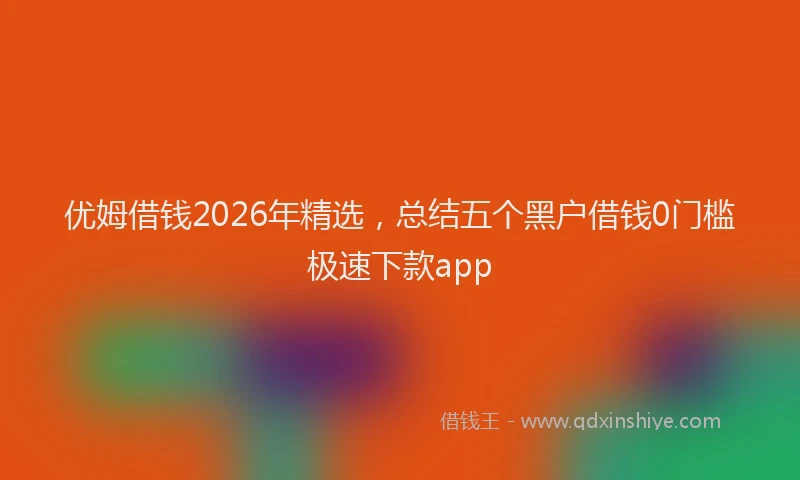 优姆借钱2026年精选,总结五个黑户借钱0门槛极速下款app